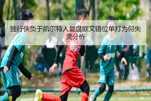 独行侠负于凯尔特人复盘欧文错位单打为何失灵分析