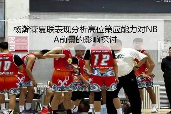 杨瀚森夏联表现分析高位策应能力对NBA前景的影响探讨